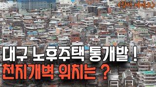 대구 노후주택 통개발 4곳 앞으로 천지개벽의 중심지입니다.