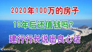 中国房地产楼市2020年100万的房子10年后还值钱吗？建行行长说出良心话，该不该买房子心中有数了。