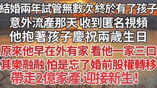 【完结】結婚兩年試管無數次 終於有了孩子，意外流產那天 收到匿名視頻，他抱著孩子慶祝兩歲生日，原來他早在外有家 看他一家三口，其樂融融 怕是忘了婚前股權轉移，帶走2億家產 迎接新生！【爽文】【爱情】