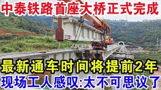 中泰铁路首座大桥正式完成，最新通车时间将提前2年，现场工人感叹：太不可思议了！