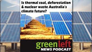 Is thermal coal, deforestation & nuclear waste our climate future? | Green Left News Podcast #56