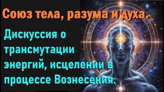 Союз тела, разума и духа  Дискуссия о трансмутации энергий и исцелении в процессе Вознесения.