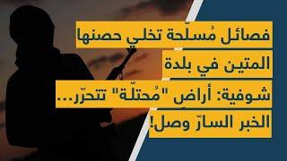 فصائل مُسلّحة تخلي حصنها المتين في بلدة شوفية: أراضٍ "مُحتلّة" تتحرّر… الخبر السارّ وصل!