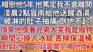 【完结】暗戀他5年 他篤定我不會離開，淩晨2點冒雨給他送醒酒湯，被淋的肚子抽痛 倒地不起，換來他攬著兄弟大笑我是廢物，瞬間心掉入冰窟 丟掉保溫桶，硬撐起身 一句話震驚全場 他傻了【爽文】【爱情】