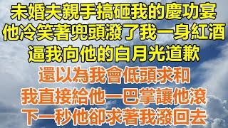 （完結爽文）未婚夫親手搞砸我的慶功宴，他冷笑著兜頭潑了我一身紅酒，逼我向他的白月光道歉，還以為我會低頭求和，我直接給他一巴掌讓他滾，下一秒他卻求著我潑回去！#情感#幸福生活#出軌#家產#白月光#老人