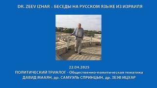 DR. ZEEV IZHAR – БЕСЕДЫ НА РУССКОМ ЯЗЫКЕ ИЗ ИЗРАИЛЯ. ПОЛИТИЧЕСКИЙ ТРИАЛОГ  (22.04.2025)