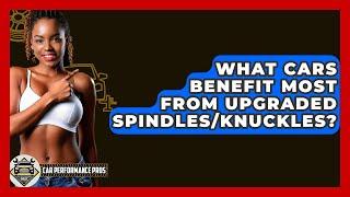 What Cars Benefit Most From Upgraded Spindles/knuckles? - Car Performance Pros