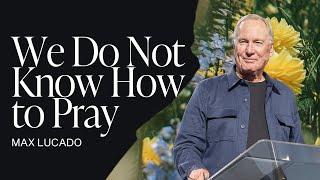 We Do Not Know How to Pray | Max Lucado | Gateway Church