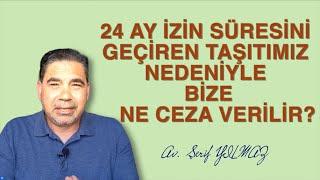 24 AY İZİN SÜRESİNİ GEÇİREN TAŞITIMIZ NEDENİYLE BİZE NE CEZA VERİLİR?