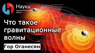 Что такое гравитационные волны простым языком | Лекции по астрофизике – Гор Оганесян | Научпоп