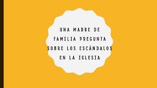 UNA MADRE DE FAMILIA PREGUNTA SOBRE LOS ESCÁNDALOS EN LA IGLESIA,