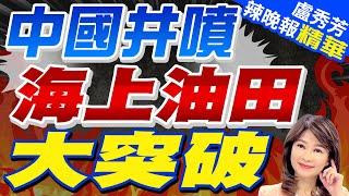 突破1億噸! 中國海洋油氣重大進展｜中國井噴 海上油田大突破【盧秀芳辣晚報】精華版 @中天新聞CtiNews