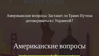 Американские вопросы - Американские вопросы: Заставит ли Трамп Путина договариваться с Украиной?