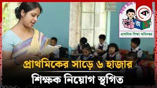 প্রাথমিকের সাড়ে ৬ হাজার শিক্ষক নিয়োগ স্থগিত | Recruitment Primary Teachers Suspended | Kalbela