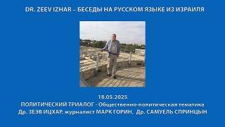 DR. ZEEV IZHAR – БЕСЕДЫ НА РУССКОМ ЯЗЫКЕ ИЗ ИЗРАИЛЯ ПОЛИТИЧЕСКИЙ ТРИАЛОГ (актуально на 18.05.2025)