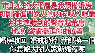 市中心的大平層是我預備婚房，可剛踏進門女人的內衣映入眼簾，約走進聽到的聲音越荒唐，他說 繆爾 擺正你的位置，婚房收回 婚戒扔掉 新郎換一個，你怎能大鬧人家新婚夜呢【顧亞男】【高光女主】【爽文】【情感】