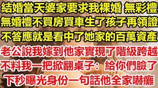 結婚當天婆家要求我裸婚，無彩禮、無婚禮、不買房買車、生了孩子再領證，不答應就是看中了她家的百萬資產，老公說我嫁到他家實現了階級跨越，不料我一把掀翻桌子：給你們臉了！下秒曝光身份一句話他全家嚇癱#心寄