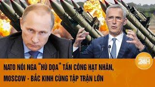 Toàn cảnh Thế giới: NATO nói Nga “hù dọa” tấn công hạt nhân, Moscow - Bắc Kinh cùng tập trận lớn