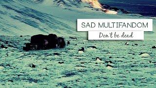 ►Sad Multifandom | Don't be dead.