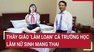 Thầy giáo ‘làm loạn’ cả trường học làm nữ sinh mang thai