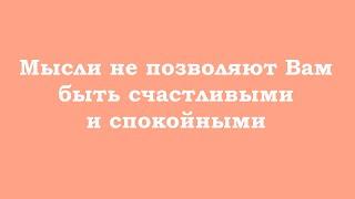 Мысли не позволяют Вам быть счастливыми и спокойными