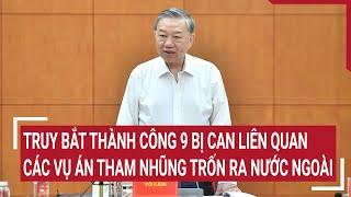 Truy bắt thành công 9 bị can liên quan các vụ án tham nhũng trốn ra nước ngoài