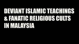 DEVIANT ISLAMIC TEACHINGS & FANATIC RELIGIOUS CULTS IN MALAYSIA