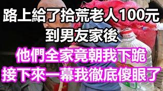 路上給了拾荒老人100元，到男友家後，他們全家竟朝我下跪，接下來一幕我徹底傻眼了，竟然...#淺談人生#民間故事#孝顺#儿女#讀書#養生#深夜淺讀#情感故事#房产#晚年哲理#中老年心語#養老#真實故事