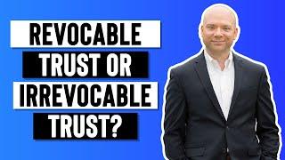 Revocable Trust or Irrevocable Trust?