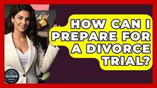 How Can I Prepare For A Divorce Trial? - Get Divorce Answers