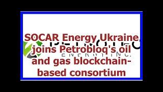 [News] SOCAR Energy Ukraine joins Petrobloq's oil and gas blockchain-based consortium