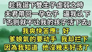 趁我誕下雙生子虛弱之時，夫君帶回了一身懷六甲的女子，在產房外逼我認下她。但我只是愣了愣，爽快地答應了。事後我爹娘得知，氣憤地要為我做主。我卻笑著將他們勸了回去。因為我知道，他沒幾天好活了。