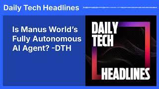 Is Manus World’s Fully Autonomous AI Agent? -DTH | Daily Tech Headlines