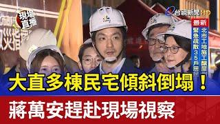 大直多棟民宅傾斜倒塌！ 蔣萬安趕赴現場視察