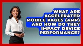 What Are Accelerated Mobile Pages (AMP) And How Do They Impact Device Performance?