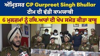 ਅੰਮ੍ਰਿਤਸਰ CP Gurpreet Singh Bhullar ਟੀਮ ਦੀ ਵੱਡੀ ਕਾਮਯਾਬੀ, 6 ਮੁਲਜ਼ਮਾਂ ਨੂੰ ਹਥਿਆਰਾਂ ਦੀ ਖੇਪ ਸਮੇਤ ਕੀਤਾ ਕਾਬੂ