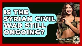 Is The Syrian Civil War Still Ongoing? - Military History HQ