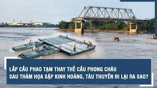 Lắp cầu phao tạm thay thế cầu Phong Châu sau thảm họa sập kinh hoàng, tàu thuyền đi lại ra sao?