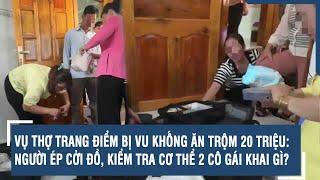 Vụ thợ trang điểm bị vu khống ăn trộm 20 triệu: Người ép cởi đồ, kiểm tra cơ thể 2 cô gái khai gì?