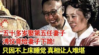 五十多岁娶第五任妻子,溥仪竟偷偷打雄性荷尔蒙,还给妻子下跪!只因不上床睡觉,真相让人难堪