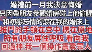 【完结】婚禮前一月我決意悔婚，只因帶朋友參觀婚房碰上他偷腥，和初戀忘情的滾在我的婚床上，推門的手頓在空中 楞在原地，所有朋友屏住呼吸 看向我，回過神 我一個操作震驚眾人【爽文】【爱情】【豪门】