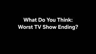What Do You Think: Worst TV Show Ending?