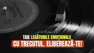 ELIBEREAZĂ-TE DE TRECUT! TRĂIEȘTE ÎN PREZENT ȘI TAIE LEGĂTURILE EMOȚIONALE CU TRECUTUL