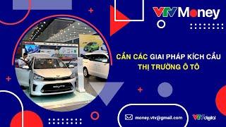 CẦN CÁC GIẢI PHÁP KÍCH CẦU THỊ TRƯỜNG Ô TÔ| VTVMoney