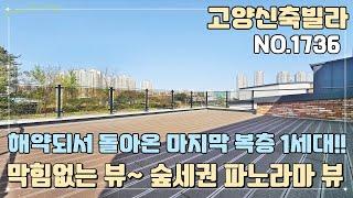 [NO.1736] 고양신축빌라 해약되서 돌아온 마지막 복층 1세대~! 막힘없는 뷰~ 숲세권 파노라마 뷰~!