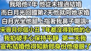 我陪他7年 他從未提過結婚，而白月光回國第2天他就向她求婚，白月光坐他腿上指著我鼻子嘲諷：宋霽月你個小丑 7年都沒得到他的心，我掐破手心保持平靜，第二天我宣布結婚，他得知新郎身份傻眼了#狸貓說故事