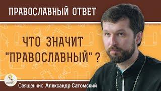 Что значит "ПРАВОСЛАВНЫЙ" ?  Священник Александр Сатомский