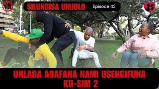 UHLABA ABAFANA NAMI USENGIFUNA KU-SIM 2 -  SILUNGISA UMJOLO episode 43