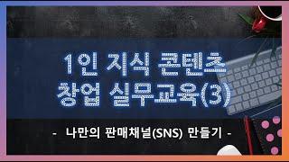 전직 지원 교육-1인 지식 콘텐츠 창업 실무(3/5)-나만의 판매채널(SNS채널) 만들기