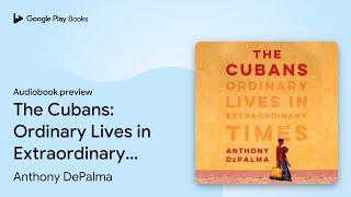 The Cubans: Ordinary Lives in Extraordinary… by Anthony DePalma · Audiobook preview